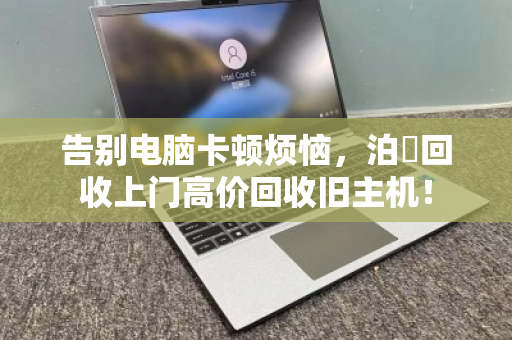 告别电脑卡顿烦恼,泊祎回收上门高价回收旧主机! 告别电脑卡顿烦恼,泊祎回收上门高价回收旧主机!