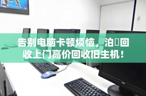告别电脑卡顿烦恼，泊祎回收上门高价回收旧主机！