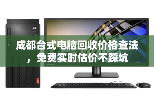 成都台式电脑回收价格查法，免费实时估价不踩坑
