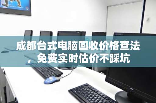 成都台式电脑回收价格查法，免费实时估价不踩坑