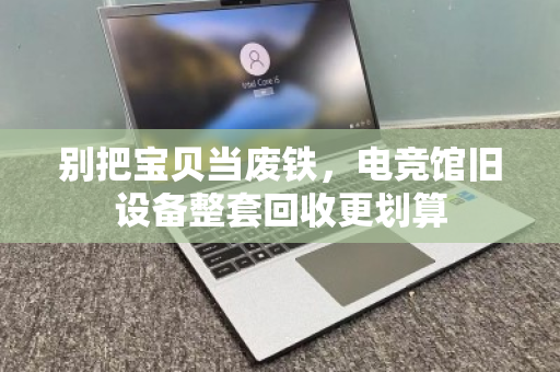 别把宝贝当废铁，电竞馆旧设备整套回收更划算