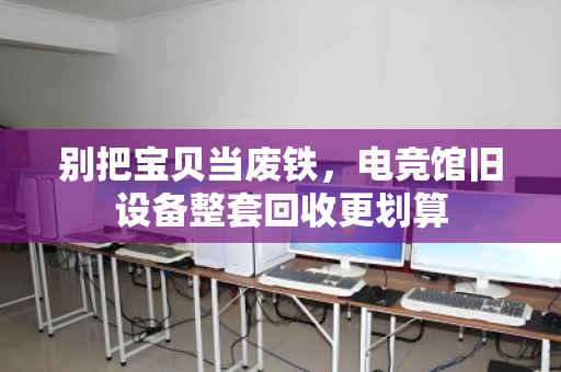 别把宝贝当废铁，电竞馆旧设备整套回收更划算