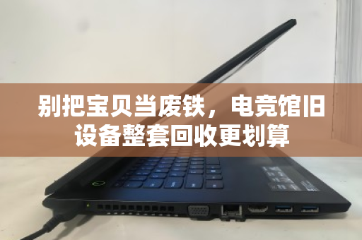 别把宝贝当废铁，电竞馆旧设备整套回收更划算