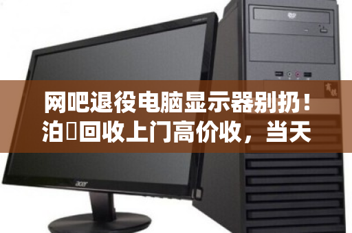 网吧退役电脑显示器别扔！泊祎回收上门高价收，当天变现