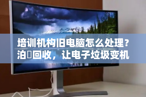 培训机构旧电脑怎么处理?泊祎回收,让电子垃圾变机构经费 培训机构旧电脑怎么处理?泊祎回收,让电子垃圾变机构经费