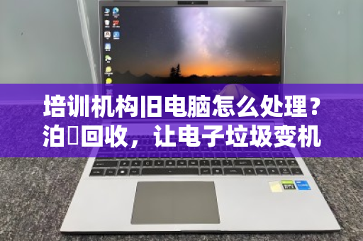 培训机构旧电脑怎么处理?泊祎回收,让电子垃圾变机构经费 培训机构旧电脑怎么处理?泊祎回收,让电子垃圾变机构经费