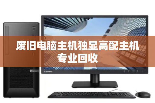 废旧电脑主机独显高配主机专业回收 废旧电脑主机独显高配主机专业回收