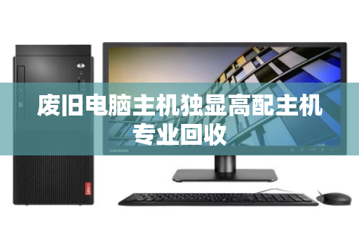 废旧电脑主机独显高配主机专业回收 废旧电脑主机独显高配主机专业回收