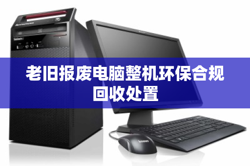 老旧报废电脑整机环保合规回收处置