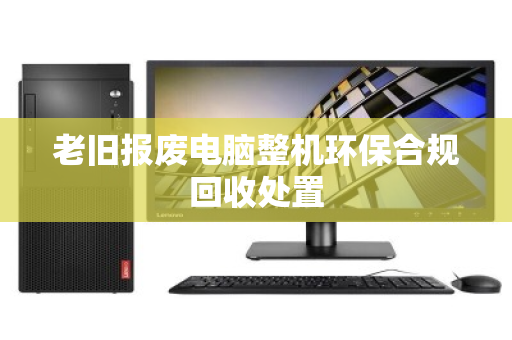 老旧报废电脑整机环保合规回收处置