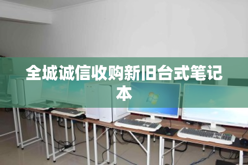 全城诚信收购新旧台式笔记本 全城诚信收购新旧台式笔记本