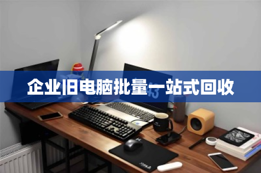 企业旧电脑批量一站式回收 企业旧电脑批量一站式回收