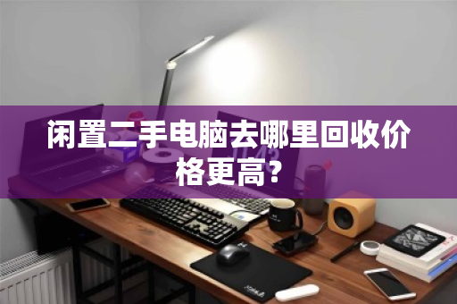 闲置二手电脑去哪里回收价格更高？