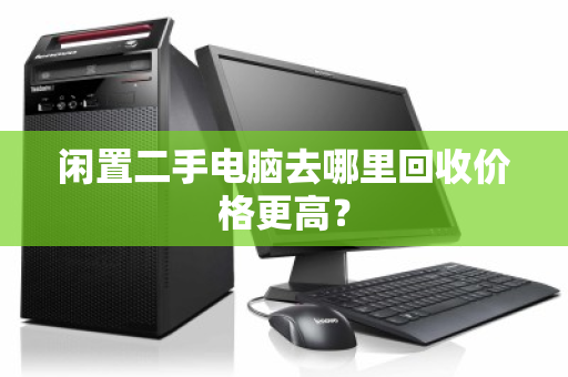 闲置二手电脑去哪里回收价格更高？