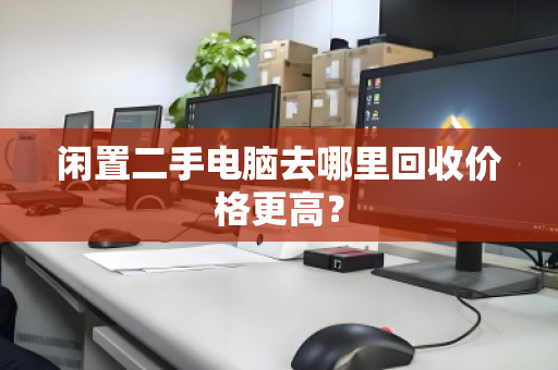 闲置二手电脑去哪里回收价格更高？