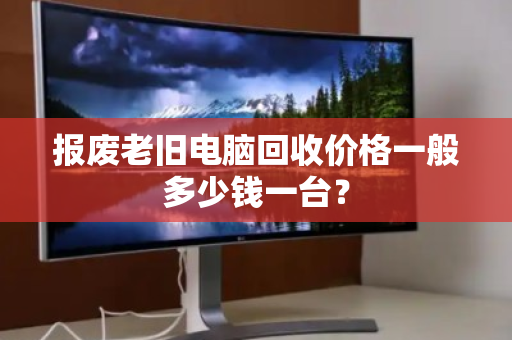 报废老旧电脑回收价格一般多少钱一台? 报废老旧电脑回收价格一般多少钱一台?