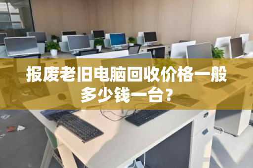 报废老旧电脑回收价格一般多少钱一台? 报废老旧电脑回收价格一般多少钱一台?