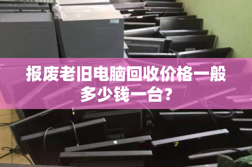 报废老旧电脑回收价格一般多少钱一台？