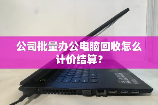 公司批量办公电脑回收怎么计价结算? 公司批量办公电脑回收怎么计价结算?