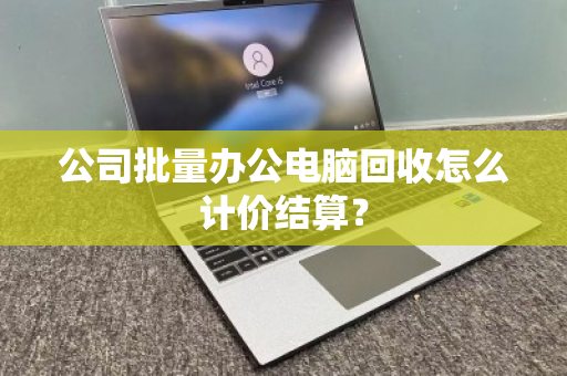 公司批量办公电脑回收怎么计价结算？