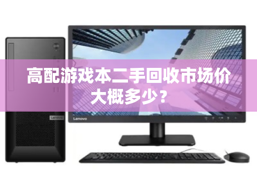 高配游戏本二手回收市场价大概多少? 高配游戏本二手回收市场价大概多少?