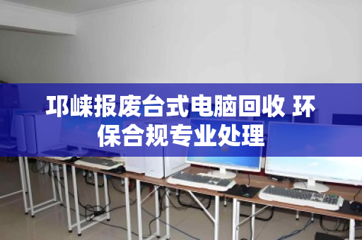 邛崃报废台式电脑回收 环保合规专业处理 邛崃报废台式电脑回收 环保合规专业处理