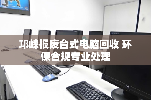 邛崃报废台式电脑回收 环保合规专业处理