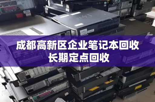 成都高新区企业笔记本回收 长期定点回收 成都高新区企业笔记本回收 长期定点回收