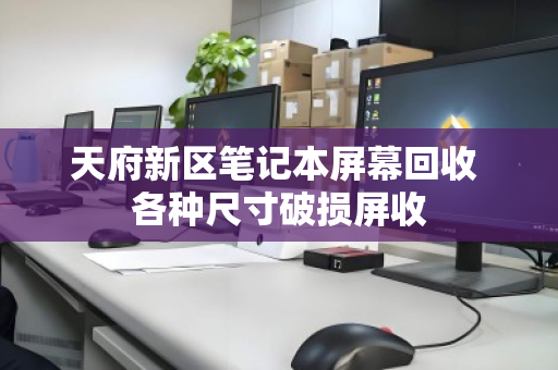 天府新区笔记本屏幕回收 各种尺寸破损屏收