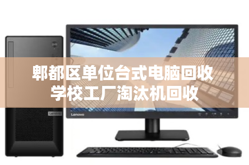 郫都区单位台式电脑回收 学校工厂淘汰机回收