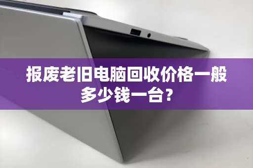 报废老旧电脑回收价格一般多少钱一台？