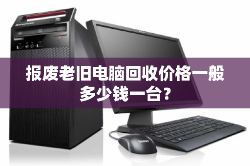 报废老旧电脑回收价格一般多少钱一台？