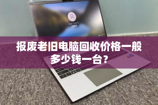 报废老旧电脑回收价格一般多少钱一台？