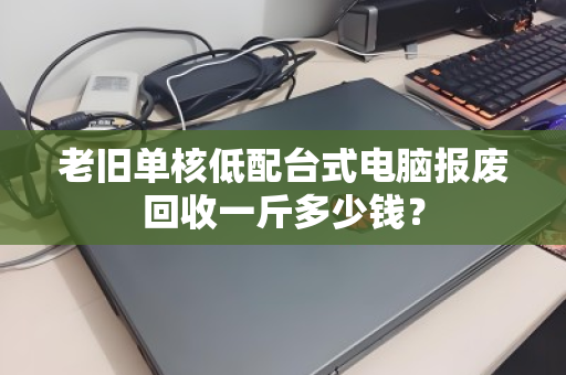 老旧单核低配台式电脑报废回收一斤多少钱? 老旧单核低配台式电脑报废回收一斤多少钱?