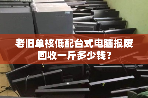 老旧单核低配台式电脑报废回收一斤多少钱？