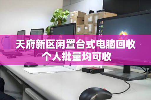 天府新区闲置台式电脑回收 个人批量均可收 天府新区闲置台式电脑回收 个人批量均可收