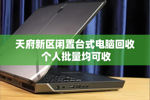 天府新区闲置台式电脑回收 个人批量均可收 天府新区闲置台式电脑回收 个人批量均可收