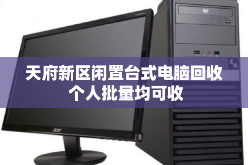 天府新区闲置台式电脑回收 个人批量均可收