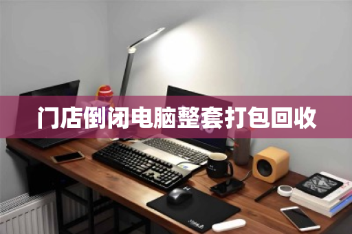 门店倒闭电脑整套打包回收 门店倒闭电脑整套打包回收