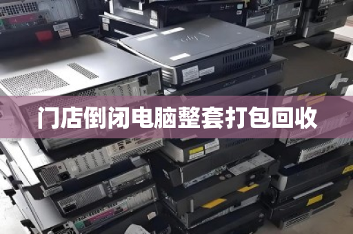 门店倒闭电脑整套打包回收 门店倒闭电脑整套打包回收