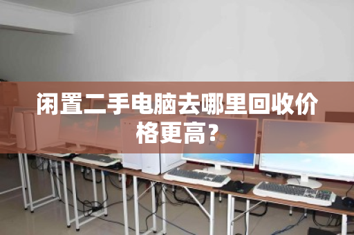 闲置二手电脑去哪里回收价格更高？