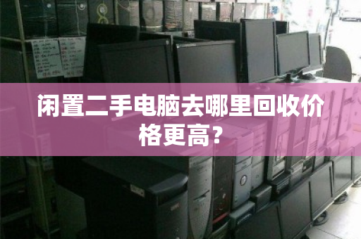 闲置二手电脑去哪里回收价格更高？