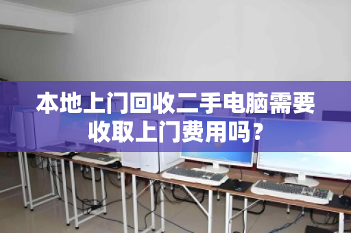 本地上门回收二手电脑需要收取上门费用吗? 本地上门回收二手电脑需要收取上门费用吗?