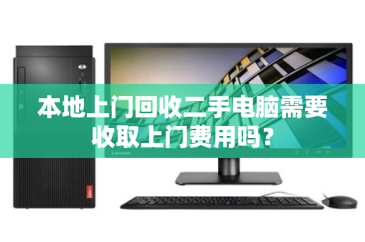 本地上门回收二手电脑需要收取上门费用吗? 本地上门回收二手电脑需要收取上门费用吗?