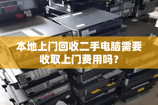 本地上门回收二手电脑需要收取上门费用吗？