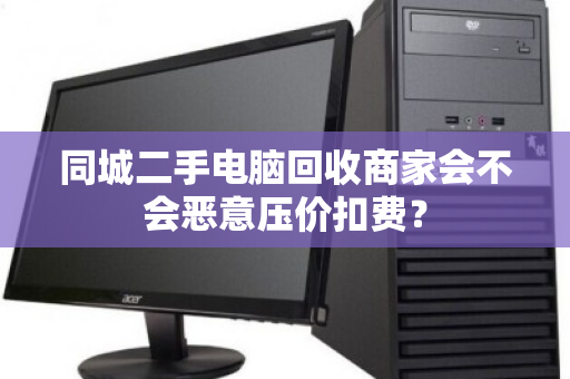 同城二手电脑回收商家会不会恶意压价扣费？
