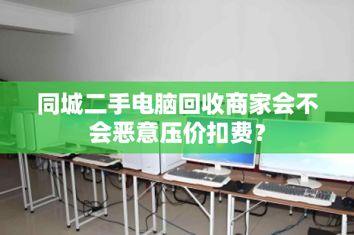 同城二手电脑回收商家会不会恶意压价扣费？