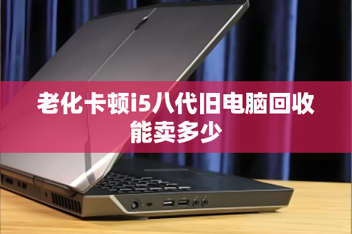 老化卡顿i5八代旧电脑回收能卖多少 老化卡顿i5八代旧电脑回收能卖多少