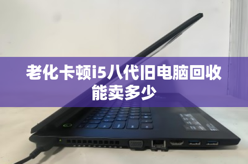 老化卡顿i5八代旧电脑回收能卖多少 老化卡顿i5八代旧电脑回收能卖多少