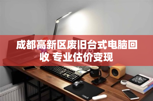 成都高新区废旧台式电脑回收 专业估价变现
